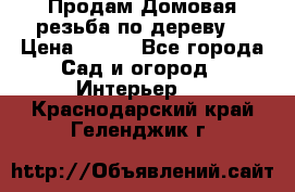 Продам Домовая резьба по дереву  › Цена ­ 500 - Все города Сад и огород » Интерьер   . Краснодарский край,Геленджик г.